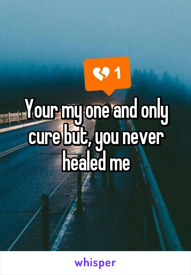 Your my one and only cure but, you never healed me