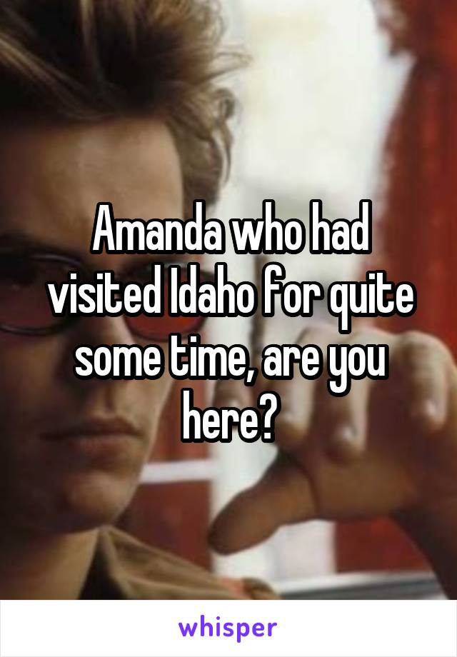 Amanda who had visited Idaho for quite some time, are you here?