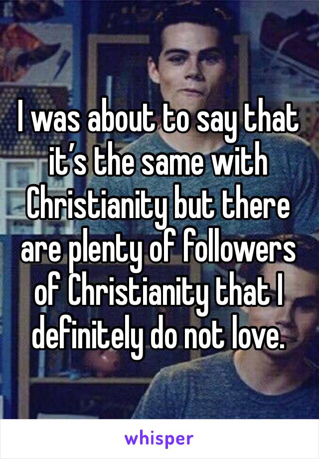 I was about to say that it’s the same with Christianity but there are plenty of followers of Christianity that I definitely do not love. 