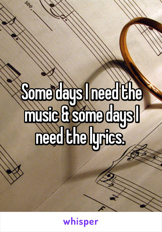 Some days I need the music & some days I need the lyrics. 