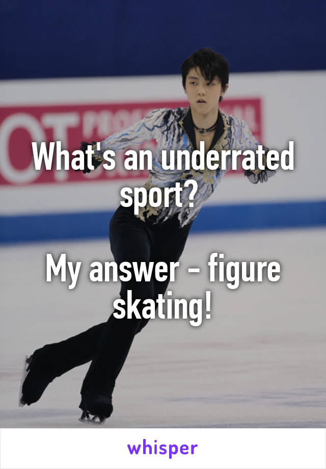 What's an underrated sport? 

My answer - figure skating!