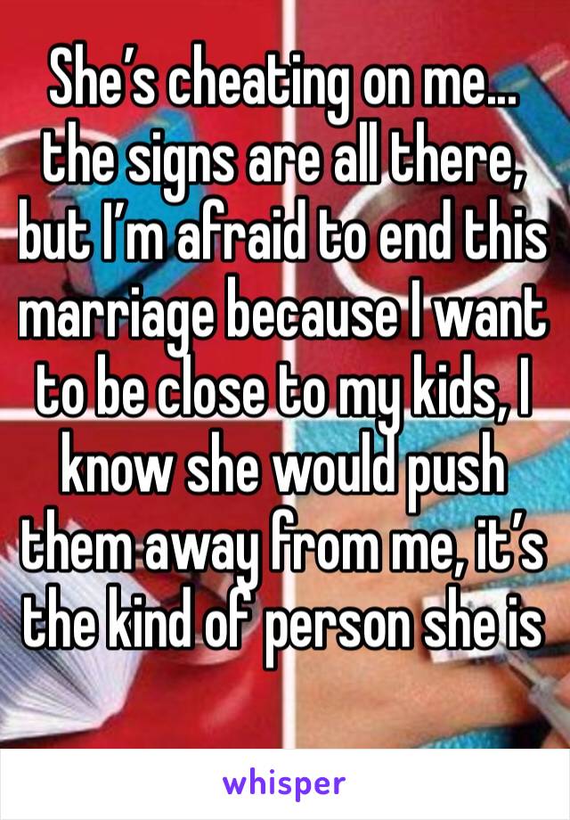 She’s cheating on me... the signs are all there, but I’m afraid to end this marriage because I want to be close to my kids, I know she would push them away from me, it’s the kind of person she is