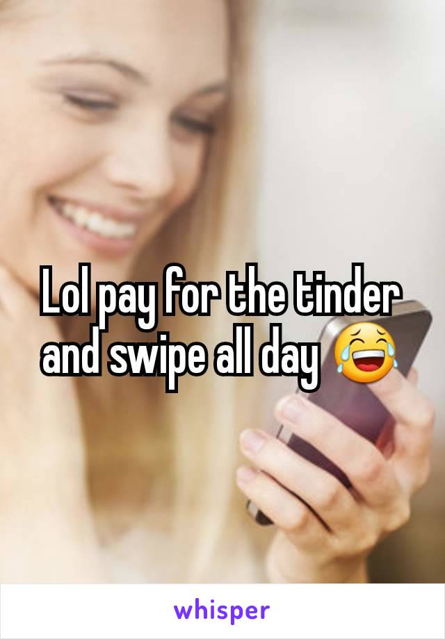 Lol pay for the tinder and swipe all day 😂