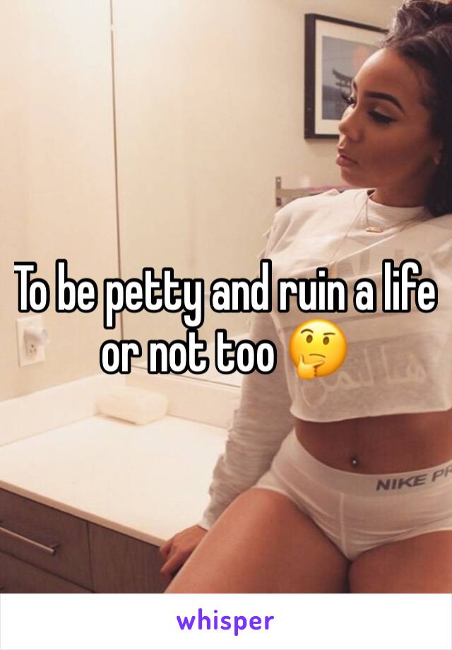 To be petty and ruin a life or not too 🤔