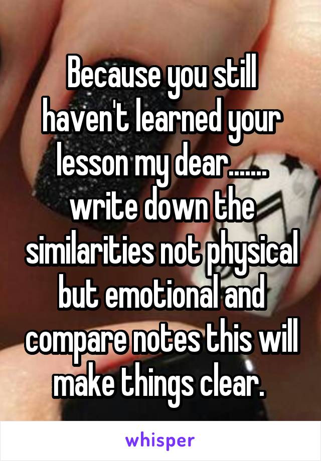 Because you still haven't learned your lesson my dear....... write down the similarities not physical but emotional and compare notes this will make things clear. 