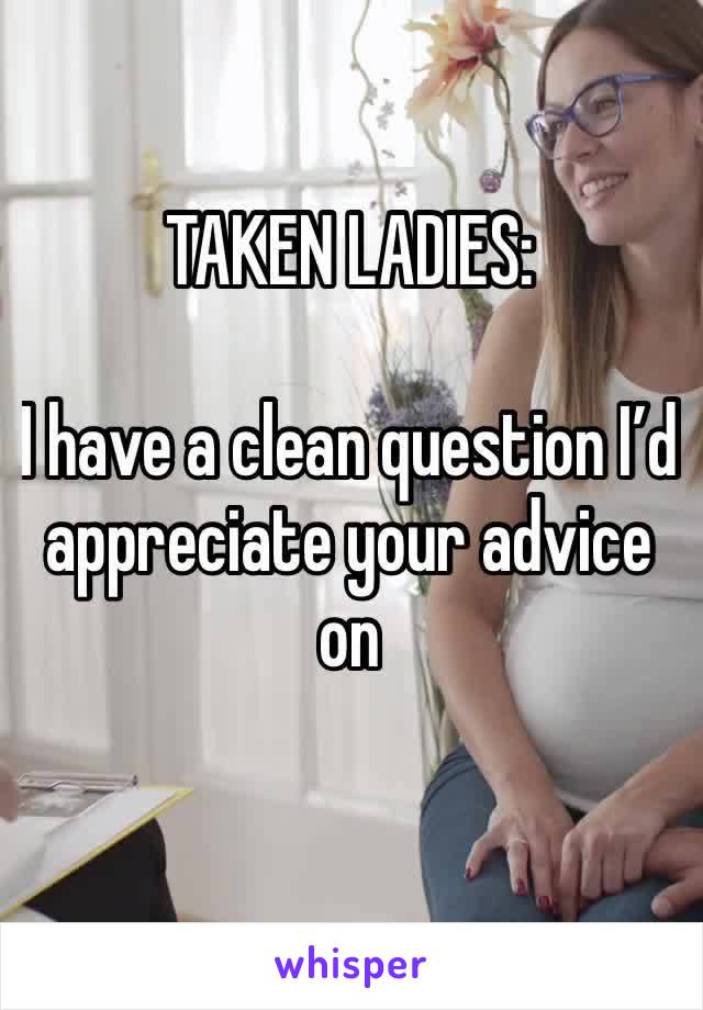 TAKEN LADIES:

I have a clean question I’d appreciate your advice on