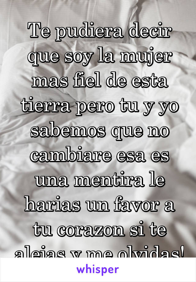 Te pudiera decir que soy la mujer mas fiel de esta tierra pero tu y yo sabemos que no cambiare esa es una mentira le harias un favor a tu corazon si te alejas y me olvidas!