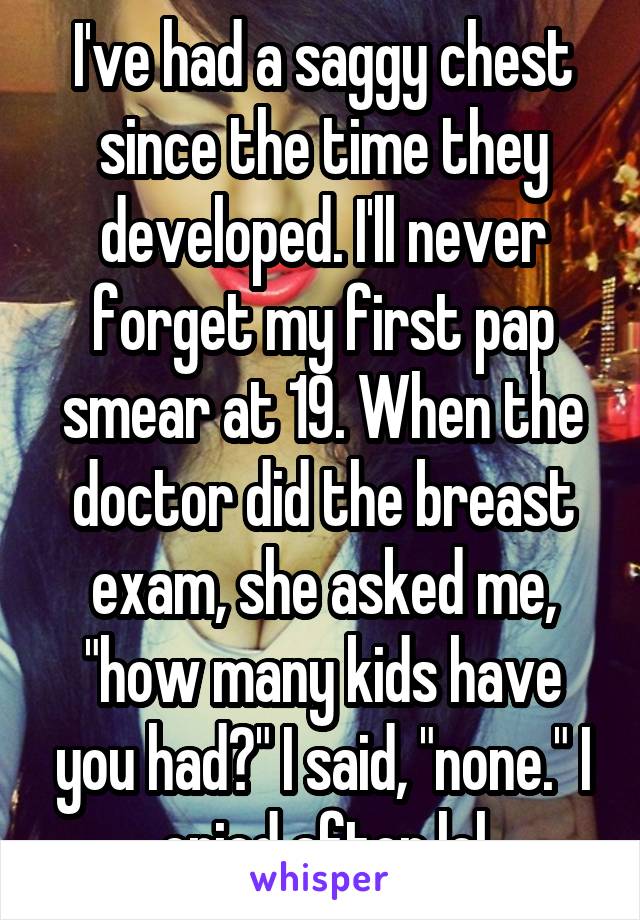 I've had a saggy chest since the time they developed. I'll never forget my first pap smear at 19. When the doctor did the breast exam, she asked me, "how many kids have you had?" I said, "none." I cried after lol