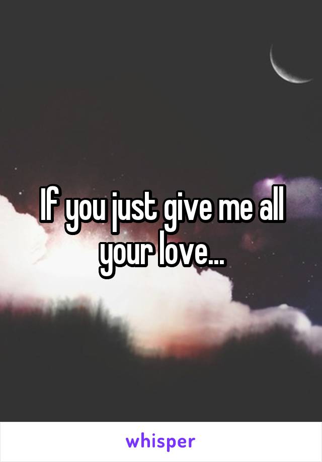 If you just give me all your love...