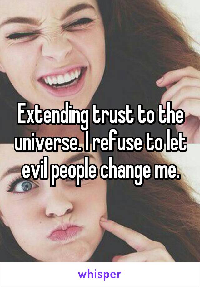 Extending trust to the universe. I refuse to let evil people change me.