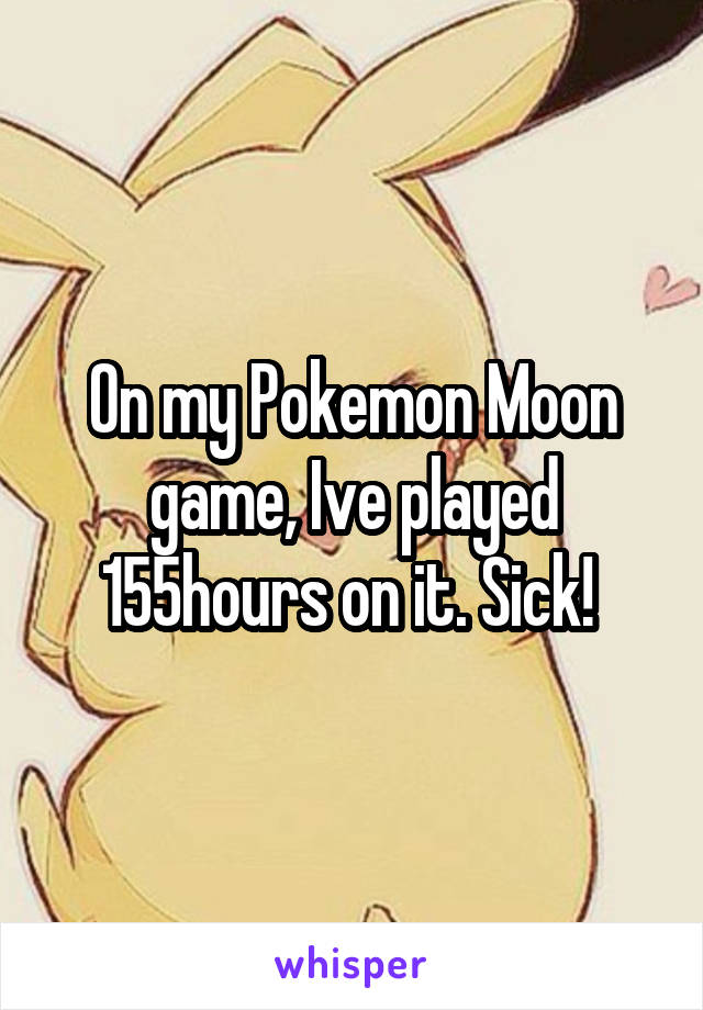 On my Pokemon Moon game, Ive played 155hours on it. Sick! 