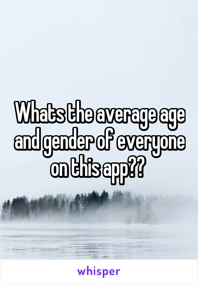 Whats the average age and gender of everyone on this app?? 