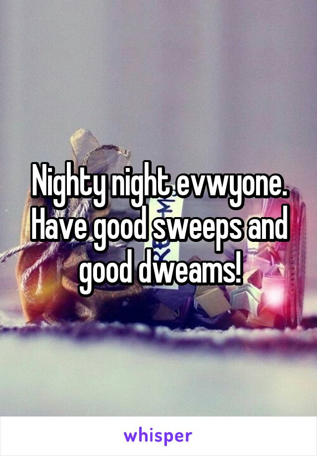 Nighty night evwyone. Have good sweeps and good dweams!