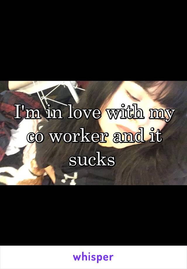 I'm in love with my co worker and it sucks 