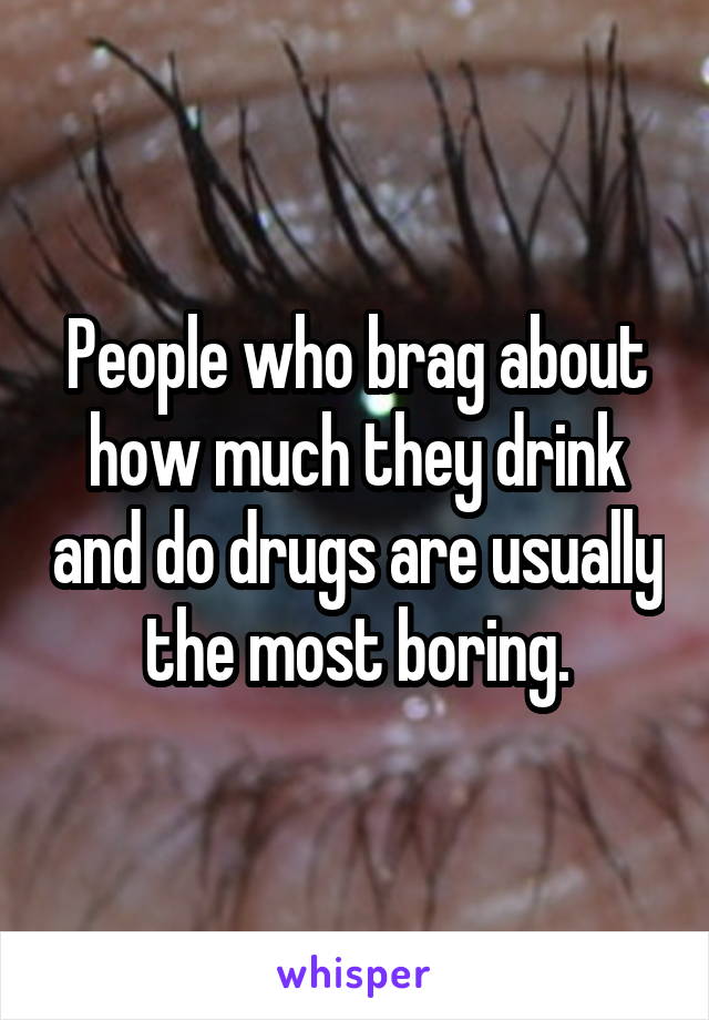 People who brag about how much they drink and do drugs are usually the most boring.