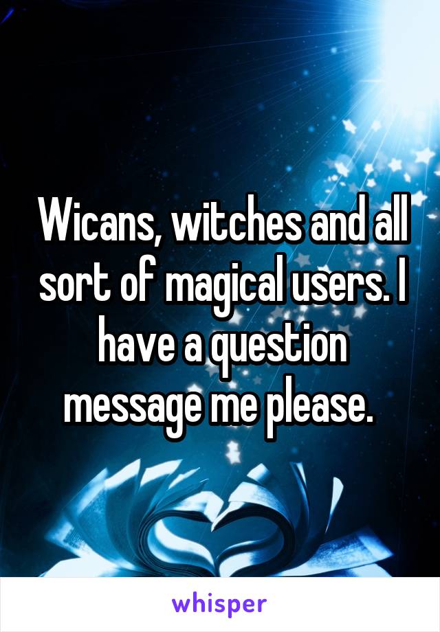 Wicans, witches and all sort of magical users. I have a question message me please. 