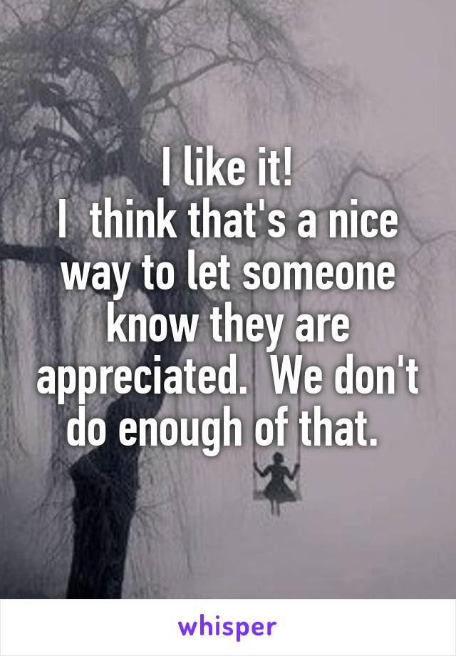 I like it!
I  think that's a nice way to let someone know they are appreciated.  We don't do enough of that. 
