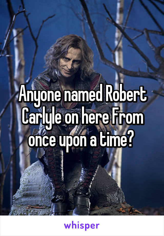 Anyone named Robert Carlyle on here From once upon a time? 