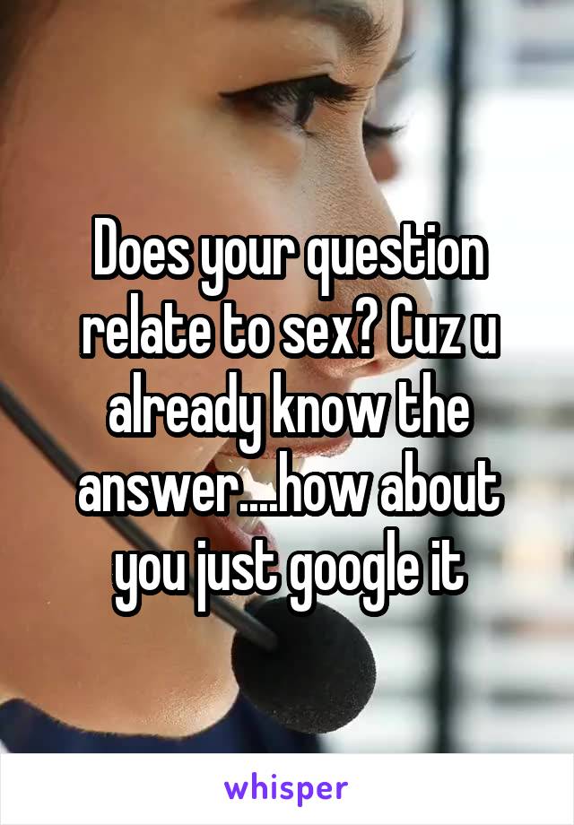 Does your question relate to sex? Cuz u already know the answer....how about you just google it