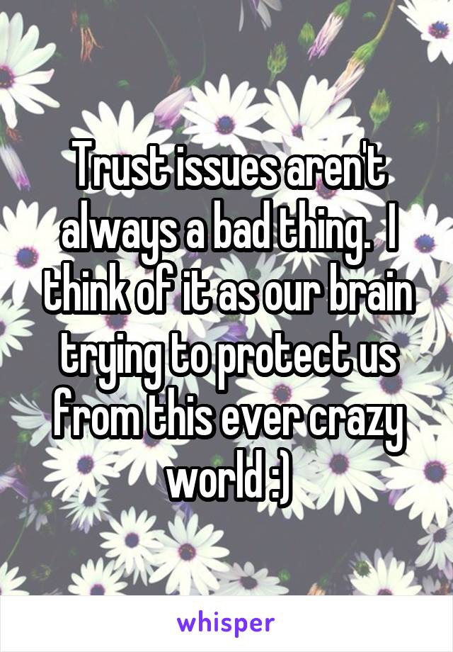 Trust issues aren't always a bad thing.  I think of it as our brain trying to protect us from this ever crazy world :)