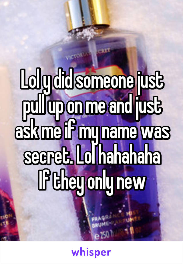 Lol y did someone just pull up on me and just ask me if my name was secret. Lol hahahaha
If they only new