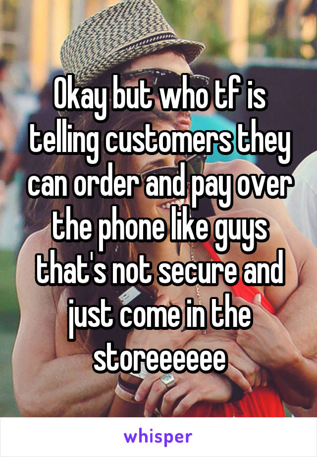 Okay but who tf is telling customers they can order and pay over the phone like guys that's not secure and just come in the storeeeeee