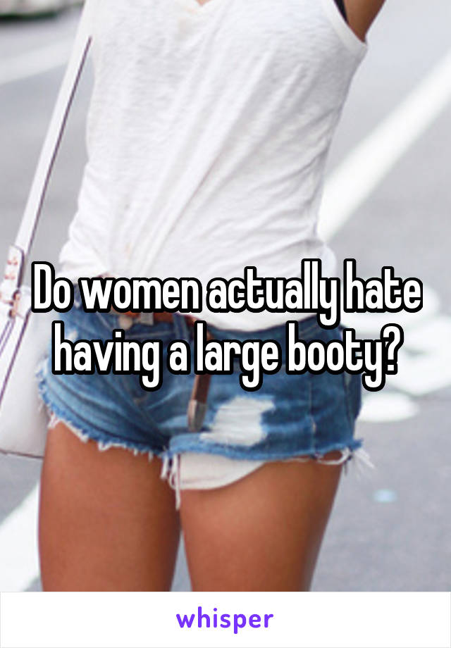 Do women actually hate having a large booty?