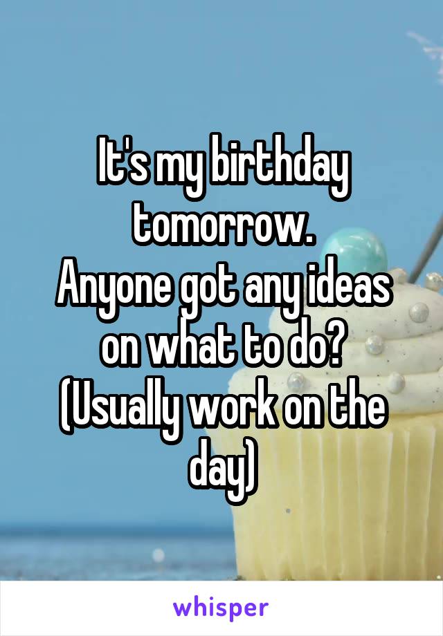 It's my birthday tomorrow.
Anyone got any ideas on what to do?
(Usually work on the day)