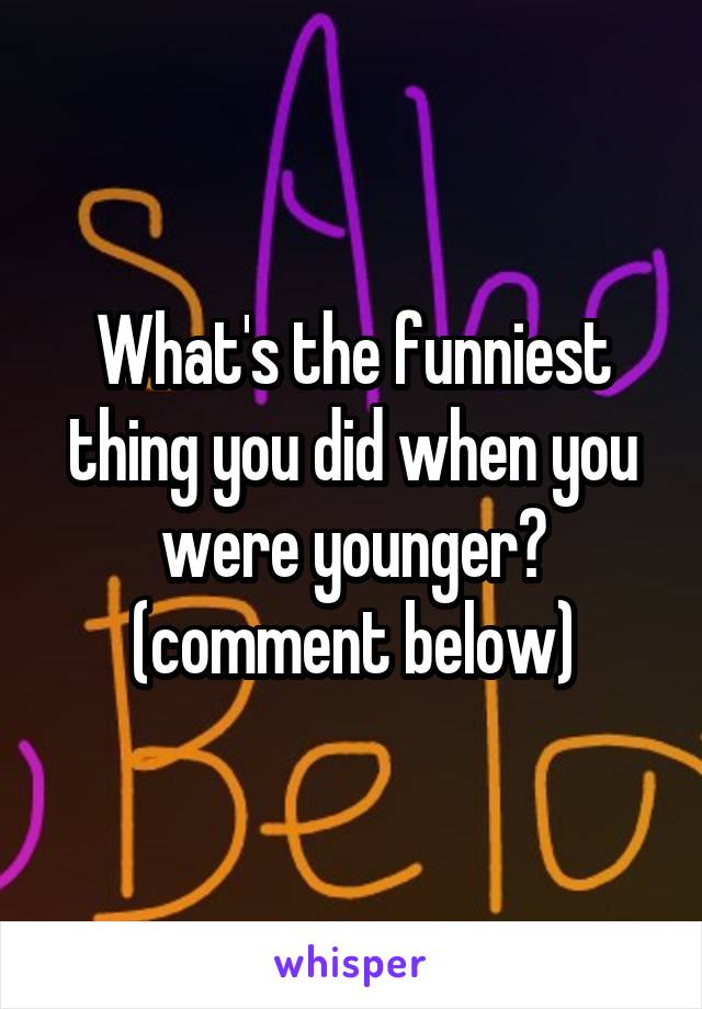 What's the funniest thing you did when you were younger? (comment below)