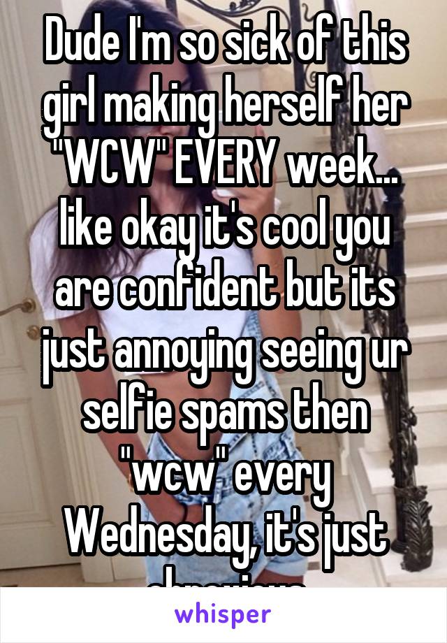 Dude I'm so sick of this girl making herself her "WCW" EVERY week... like okay it's cool you are confident but its just annoying seeing ur selfie spams then "wcw" every Wednesday, it's just obnoxious