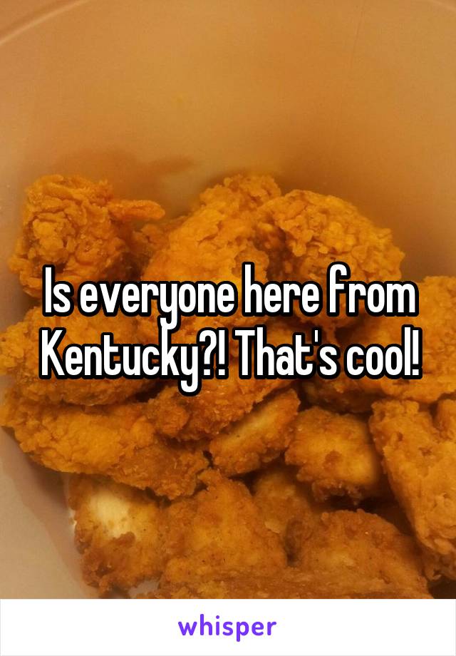 Is everyone here from Kentucky?! That's cool!