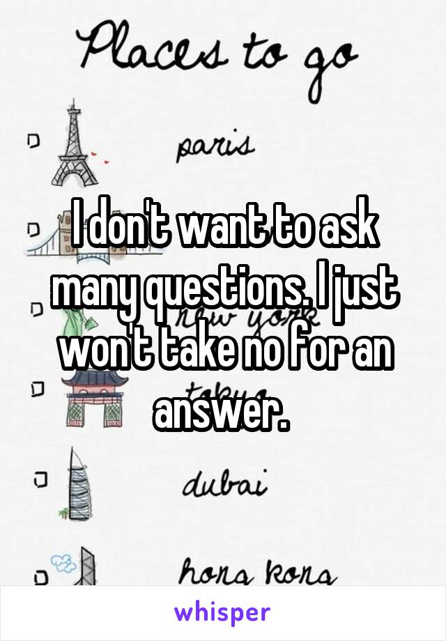 I don't want to ask many questions. I just won't take no for an answer. 