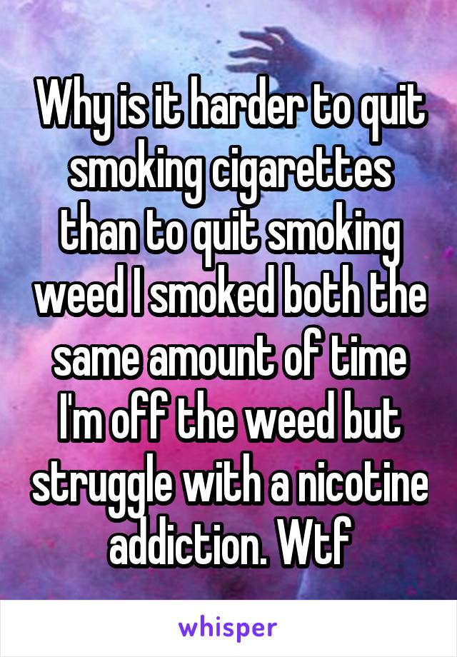 Why is it harder to quit smoking cigarettes than to quit smoking weed I smoked both the same amount of time I'm off the weed but struggle with a nicotine addiction. Wtf