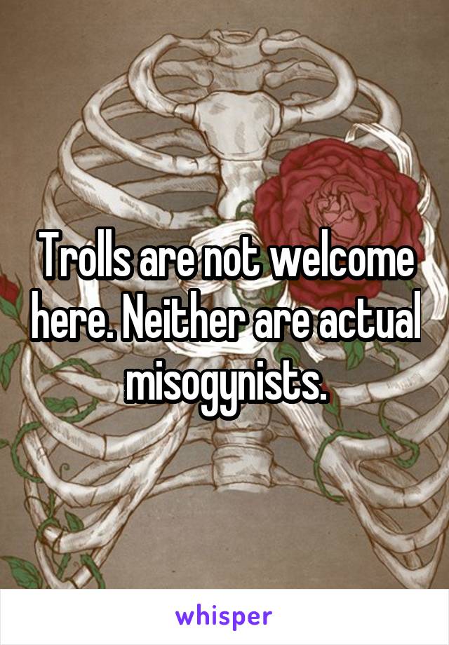 Trolls are not welcome here. Neither are actual misogynists.