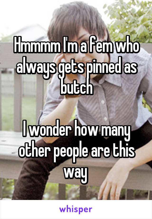 Hmmmm I'm a fem who always gets pinned as butch

I wonder how many other people are this way 