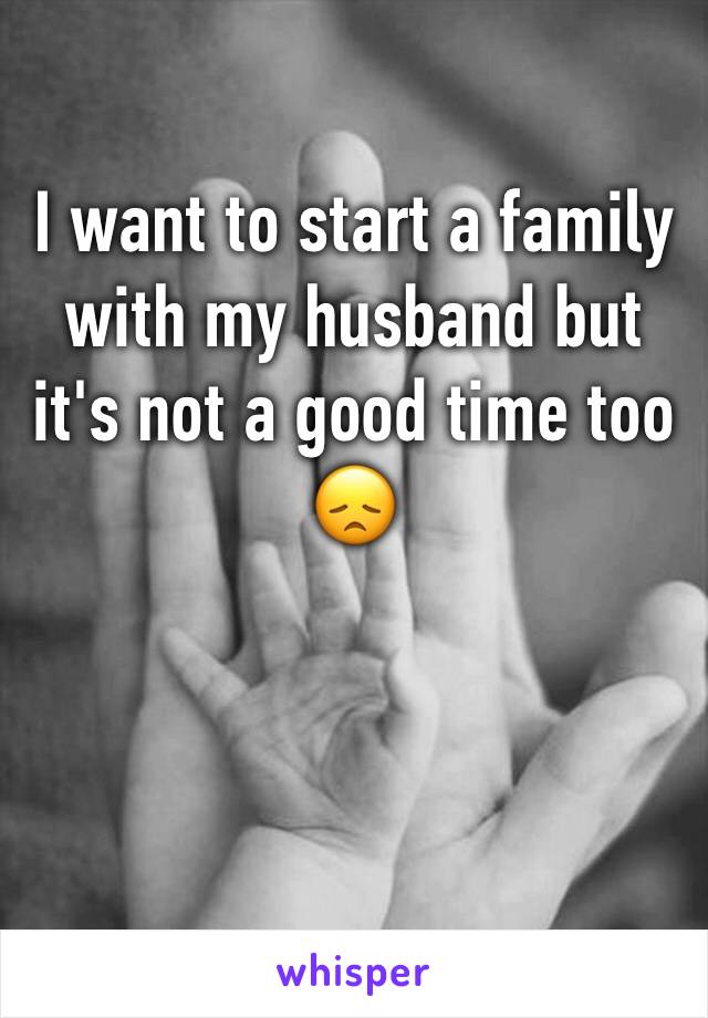 I want to start a family with my husband but it's not a good time too 😞