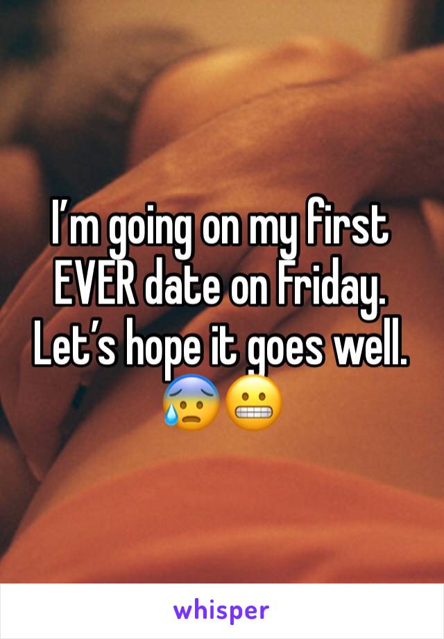 I’m going on my first EVER date on Friday. Let’s hope it goes well. 😰😬