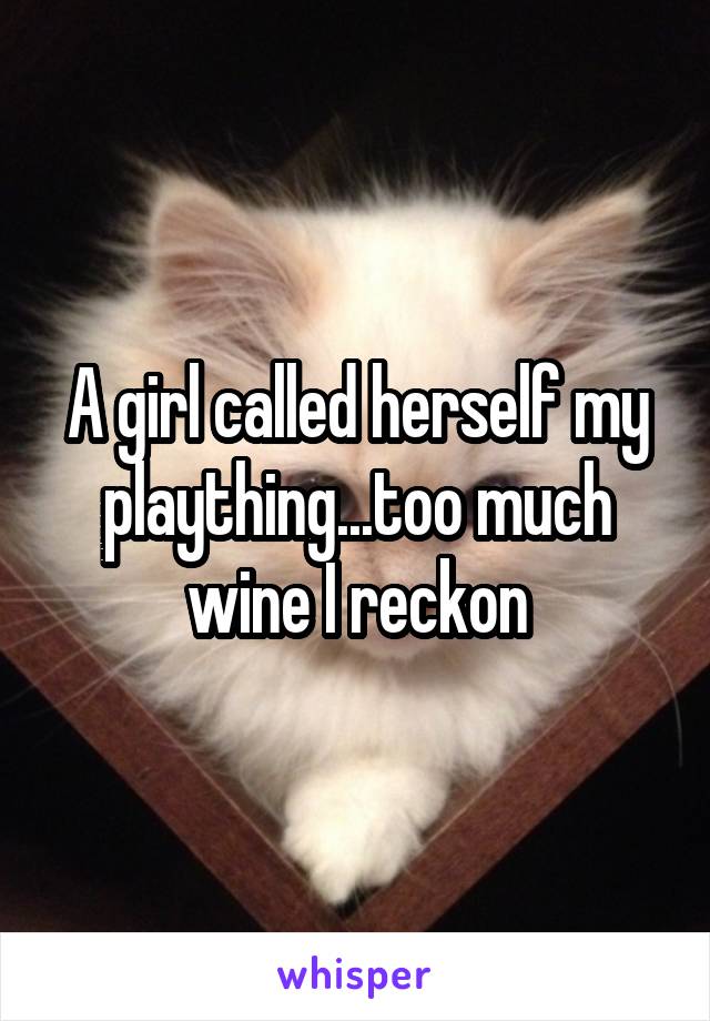 A girl called herself my plaything...too much wine I reckon