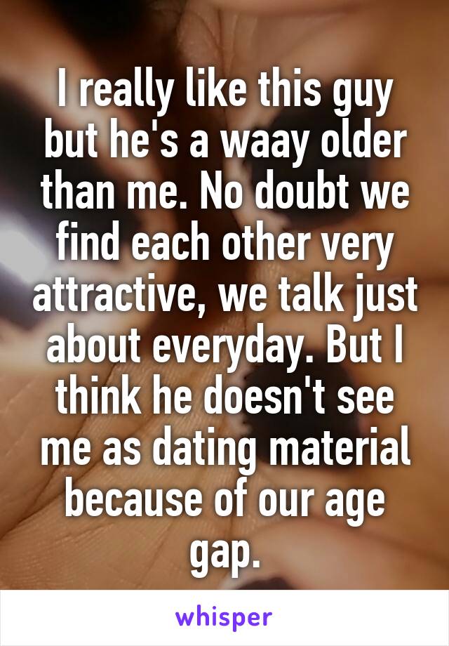 I really like this guy but he's a waay older than me. No doubt we find each other very attractive, we talk just about everyday. But I think he doesn't see me as dating material because of our age gap.