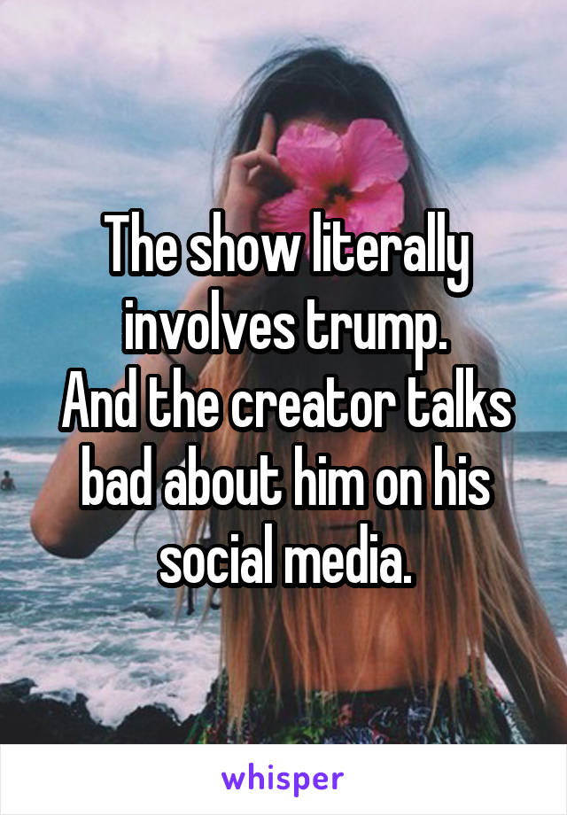 The show literally involves trump.
And the creator talks bad about him on his social media.