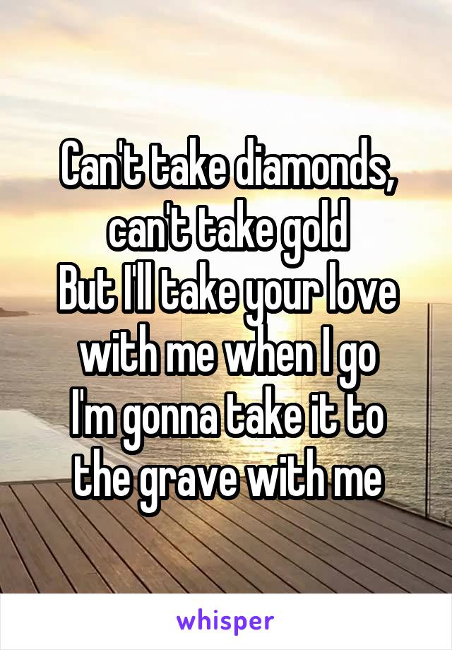 Can't take diamonds, can't take gold
But I'll take your love with me when I go
I'm gonna take it to the grave with me