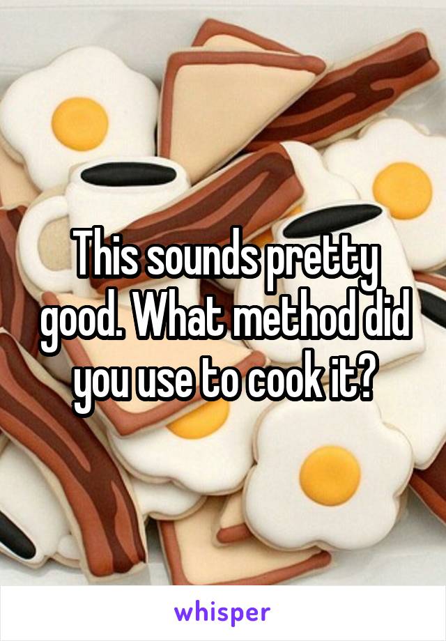 This sounds pretty good. What method did you use to cook it?