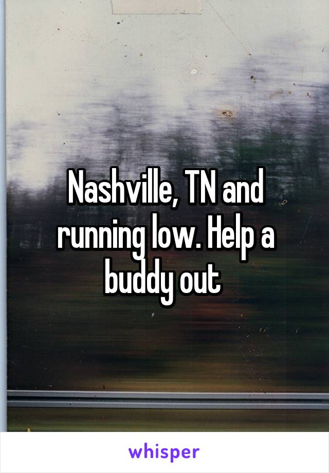 Nashville, TN and running low. Help a buddy out 