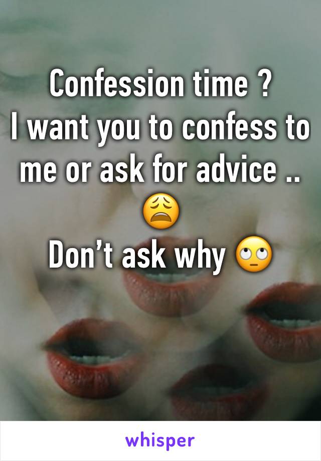 Confession time ? 
I want you to confess to me or ask for advice .. 
😩
Don’t ask why 🙄