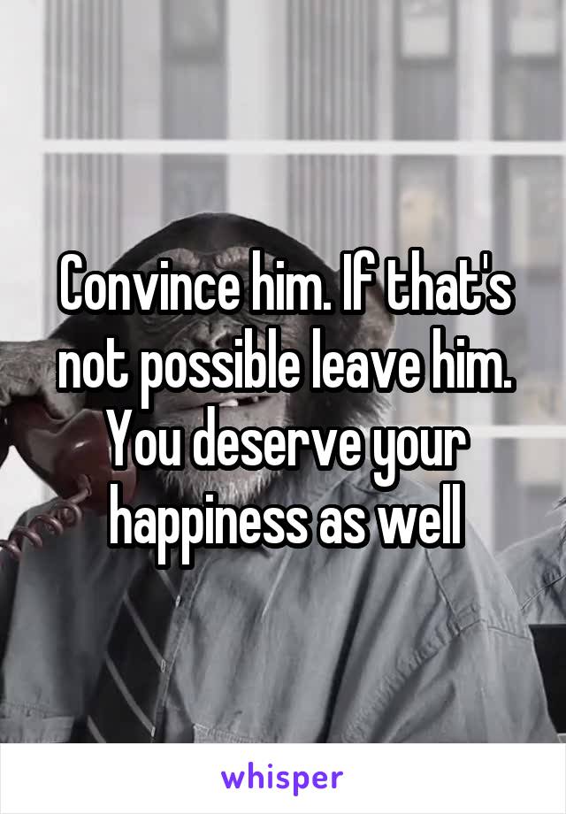 Convince him. If that's not possible leave him. You deserve your happiness as well