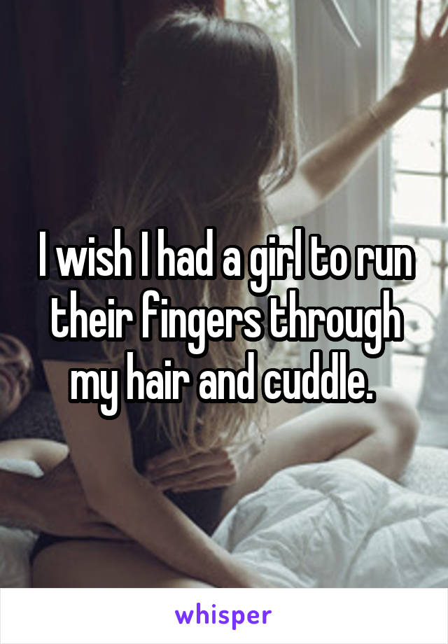 I wish I had a girl to run their fingers through my hair and cuddle. 