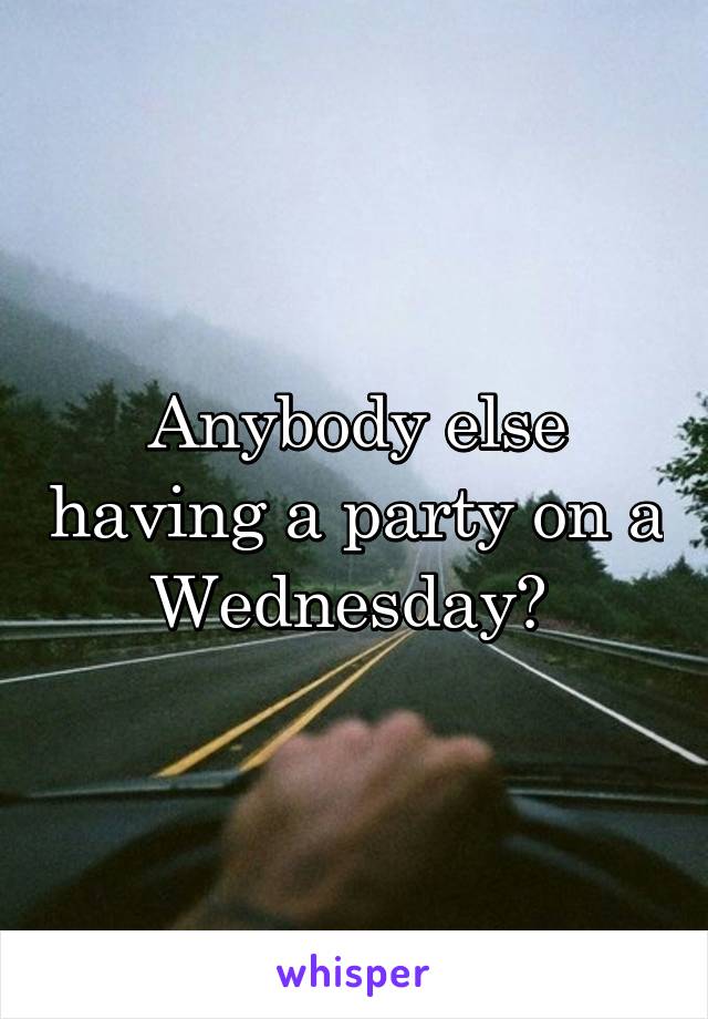 Anybody else having a party on a Wednesday? 