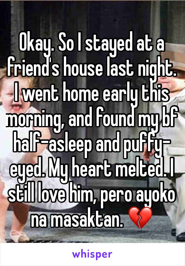 Okay. So I stayed at a friend's house last night. I went home early this morning, and found my bf half-asleep and puffy-eyed. My heart melted. I still love him, pero ayoko na masaktan. 💔