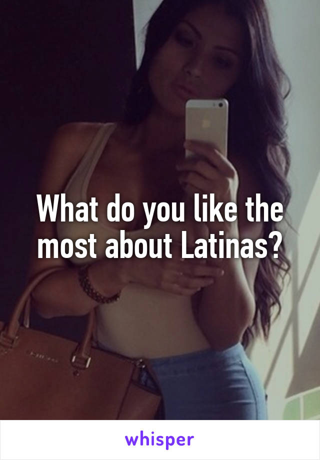 What do you like the most about Latinas?