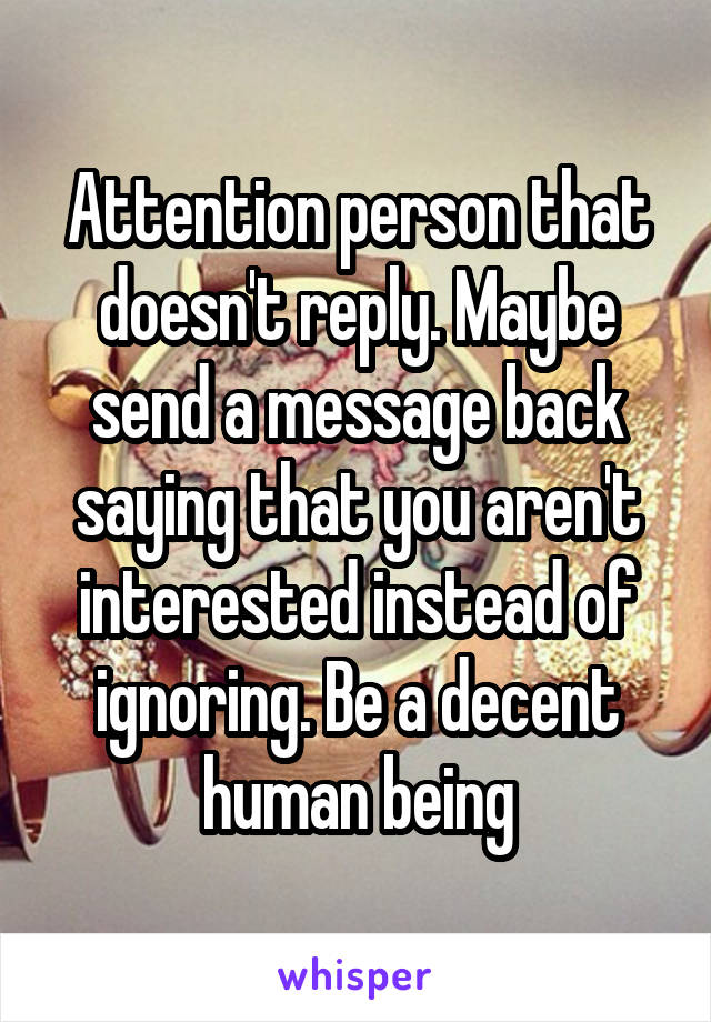 Attention person that doesn't reply. Maybe send a message back saying that you aren't interested instead of ignoring. Be a decent human being